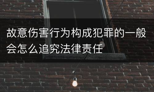 故意伤害行为构成犯罪的一般会怎么追究法律责任