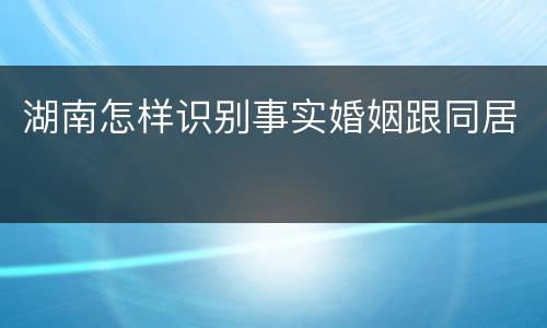 湖南怎样识别事实婚姻跟同居