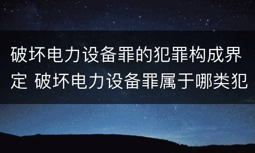 破坏电力设备罪的犯罪构成界定 破坏电力设备罪属于哪类犯罪