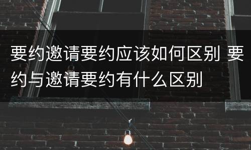 要约邀请要约应该如何区别 要约与邀请要约有什么区别