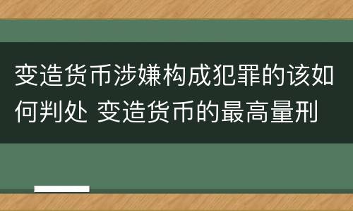 变造货币涉嫌构成犯罪的该如何判处 变造货币的最高量刑