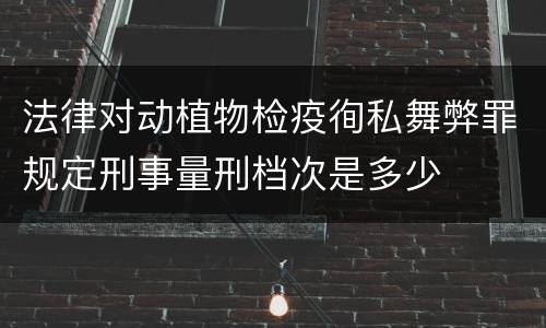 法律对动植物检疫徇私舞弊罪规定刑事量刑档次是多少