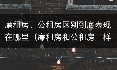 廉租房、公租房区别到底表现在哪里（廉租房和公租房一样吗?）