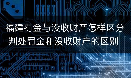 福建罚金与没收财产怎样区分 判处罚金和没收财产的区别