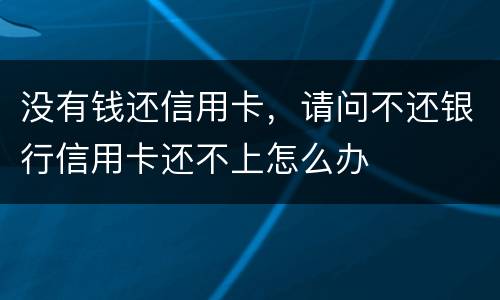 没有钱还信用卡，请问不还银行信用卡还不上怎么办