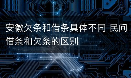 安徽欠条和借条具体不同 民间借条和欠条的区别