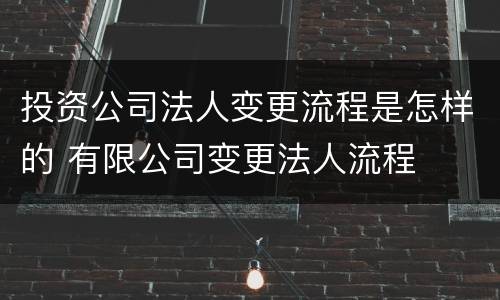 投资公司法人变更流程是怎样的 有限公司变更法人流程