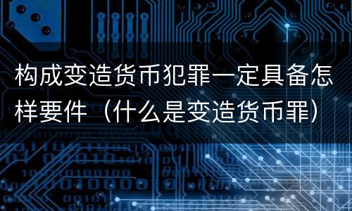 构成变造货币犯罪一定具备怎样要件（什么是变造货币罪）