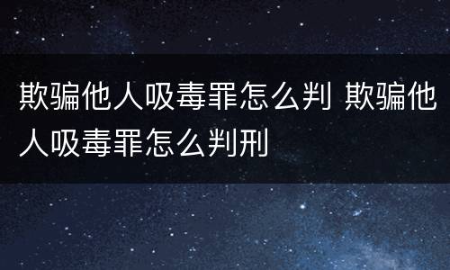 欺骗他人吸毒罪怎么判 欺骗他人吸毒罪怎么判刑