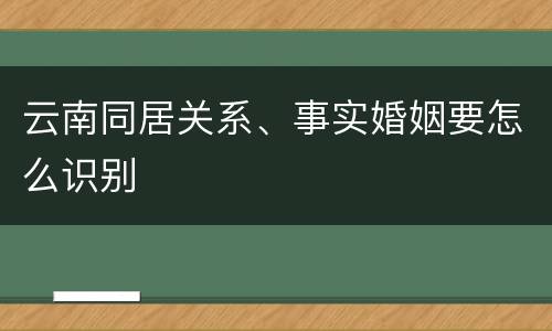 云南同居关系、事实婚姻要怎么识别