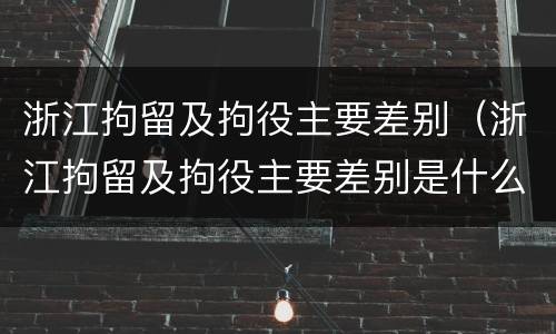 浙江拘留及拘役主要差别（浙江拘留及拘役主要差别是什么）