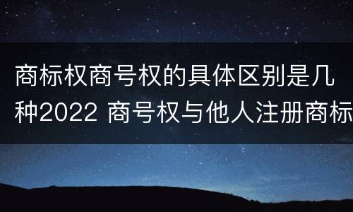 商标权商号权的具体区别是几种2022 商号权与他人注册商标专用权的冲突