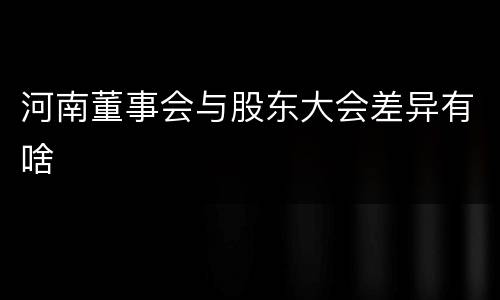 河南董事会与股东大会差异有啥