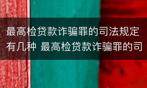 最高检贷款诈骗罪的司法规定有几种 最高检贷款诈骗罪的司法规定有几种情形