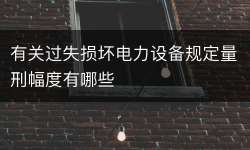 有关过失损坏电力设备规定量刑幅度有哪些