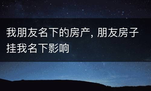 我朋友名下的房产, 朋友房子挂我名下影响