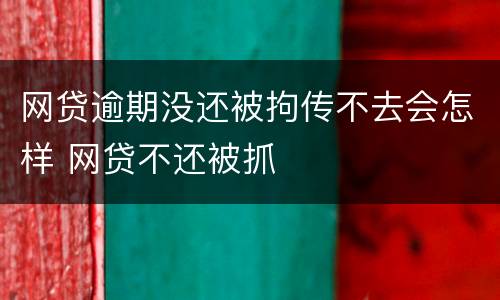 网贷逾期没还被拘传不去会怎样 网贷不还被抓