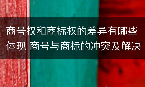 商号权和商标权的差异有哪些体现 商号与商标的冲突及解决措施