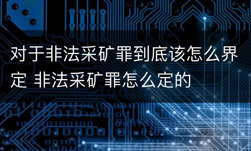 对于非法采矿罪到底该怎么界定 非法采矿罪怎么定的