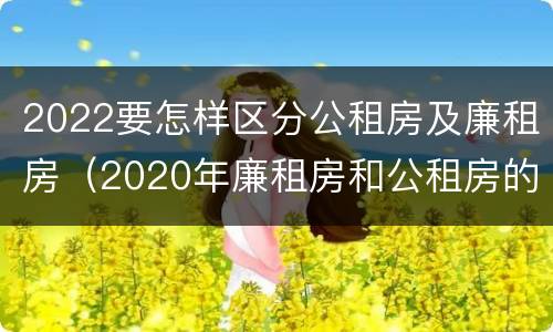 2022要怎样区分公租房及廉租房（2020年廉租房和公租房的区别）