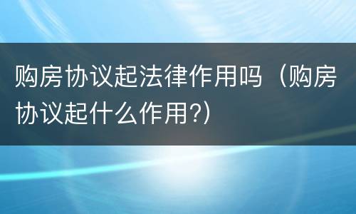 购房协议起法律作用吗（购房协议起什么作用?）