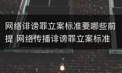 网络诽谤罪立案标准要哪些前提 网络传播诽谤罪立案标准