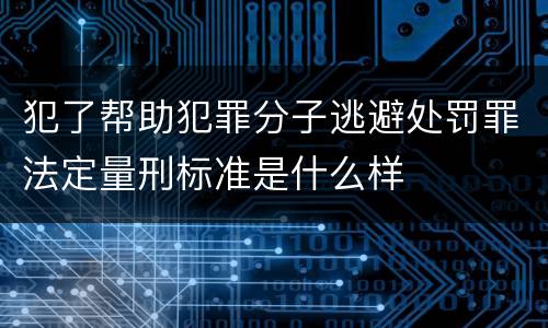 犯了帮助犯罪分子逃避处罚罪法定量刑标准是什么样