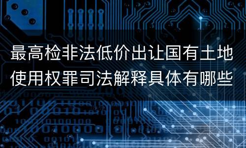 最高检非法低价出让国有土地使用权罪司法解释具体有哪些内容