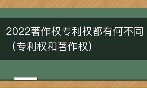 2022著作权专利权都有何不同（专利权和著作权）