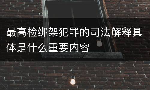 最高检绑架犯罪的司法解释具体是什么重要内容