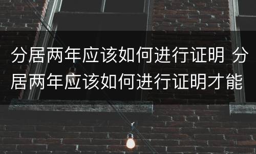 分居两年应该如何进行证明 分居两年应该如何进行证明才能离婚