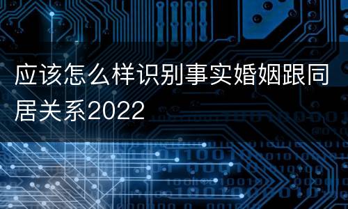 应该怎么样识别事实婚姻跟同居关系2022