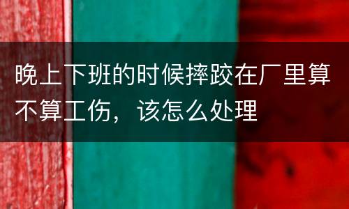 晚上下班的时候摔跤在厂里算不算工伤，该怎么处理