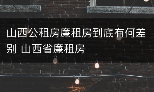 山西公租房廉租房到底有何差别 山西省廉租房