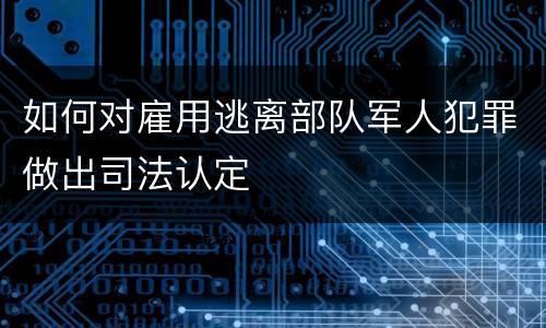 如何对雇用逃离部队军人犯罪做出司法认定