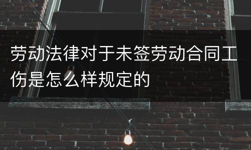 劳动法律对于未签劳动合同工伤是怎么样规定的