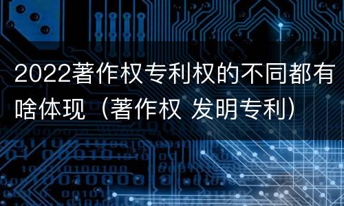 2022著作权专利权的不同都有啥体现（著作权 发明专利）