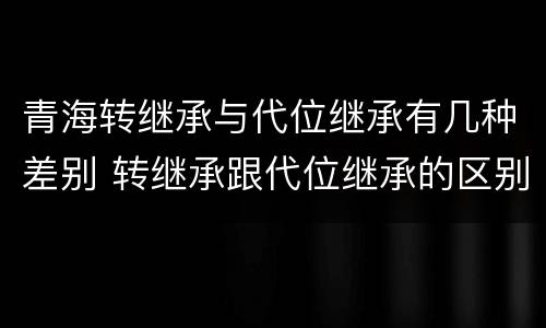 青海转继承与代位继承有几种差别 转继承跟代位继承的区别