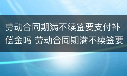 劳动合同期满不续签要支付补偿金吗 劳动合同期满不续签要支付补偿金吗