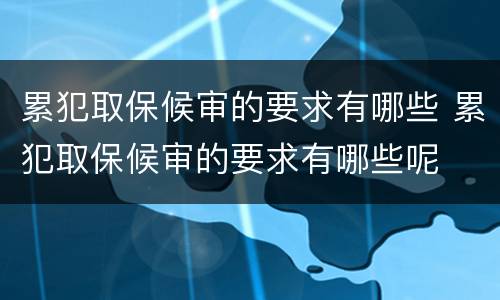 累犯取保候审的要求有哪些 累犯取保候审的要求有哪些呢