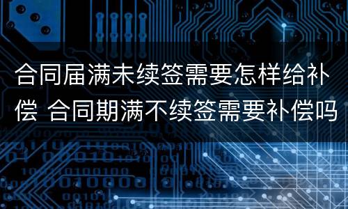 合同届满未续签需要怎样给补偿 合同期满不续签需要补偿吗