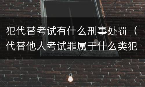 犯代替考试有什么刑事处罚（代替他人考试罪属于什么类犯罪）