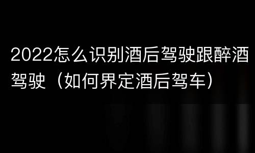 2022怎么识别酒后驾驶跟醉酒驾驶（如何界定酒后驾车）