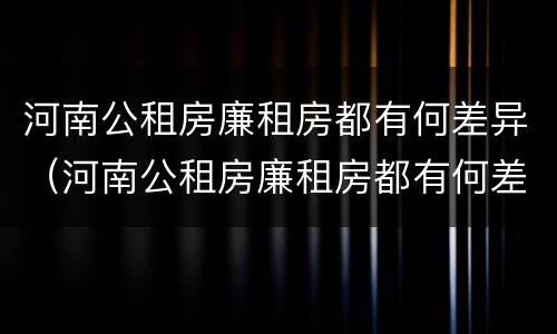 河南公租房廉租房都有何差异（河南公租房廉租房都有何差异呢）