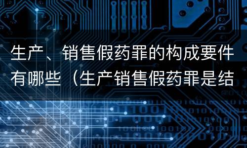 生产、销售假药罪的构成要件有哪些（生产销售假药罪是结果犯还是行为犯）