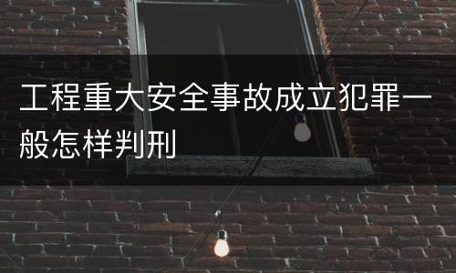 工程重大安全事故成立犯罪一般怎样判刑