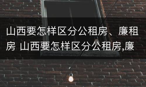 山西要怎样区分公租房、廉租房 山西要怎样区分公租房,廉租房呢