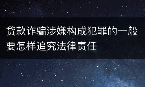 贷款诈骗涉嫌构成犯罪的一般要怎样追究法律责任