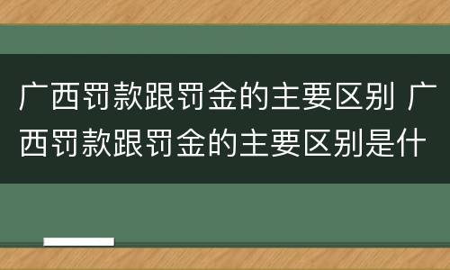 广西罚款跟罚金的主要区别 广西罚款跟罚金的主要区别是什么