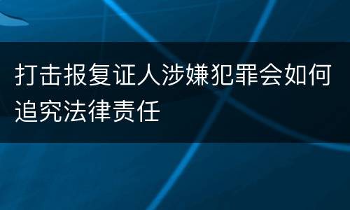 打击报复证人涉嫌犯罪会如何追究法律责任